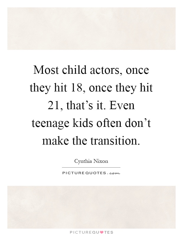 Most child actors, once they hit 18, once they hit 21, that's it. Even teenage kids often don't make the transition Picture Quote #1