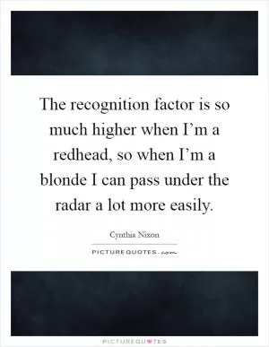 The recognition factor is so much higher when I’m a redhead, so when I’m a blonde I can pass under the radar a lot more easily Picture Quote #1