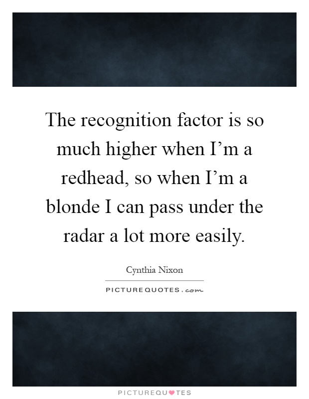 The recognition factor is so much higher when I'm a redhead, so when I'm a blonde I can pass under the radar a lot more easily Picture Quote #1