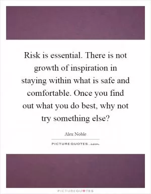 Risk is essential. There is not growth of inspiration in staying within what is safe and comfortable. Once you find out what you do best, why not try something else? Picture Quote #1