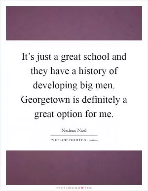 It’s just a great school and they have a history of developing big men. Georgetown is definitely a great option for me Picture Quote #1