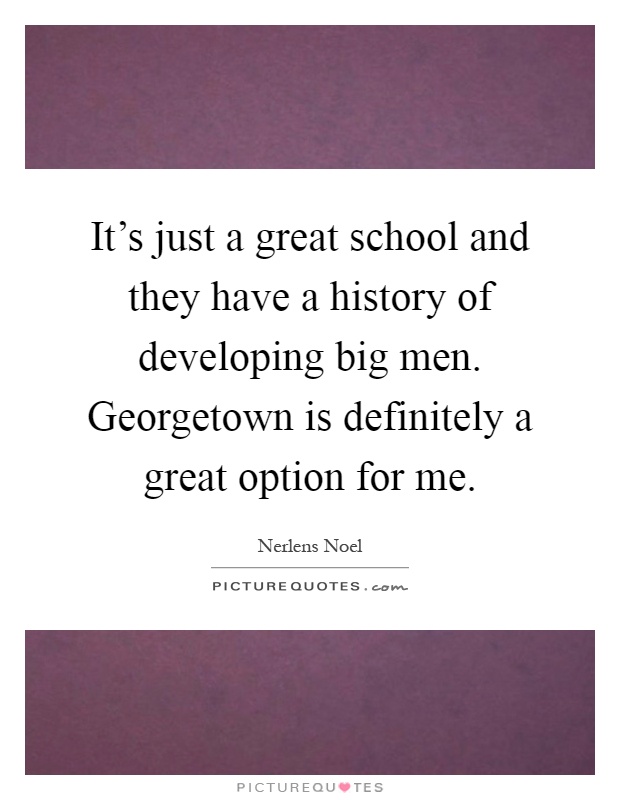 It's just a great school and they have a history of developing big men. Georgetown is definitely a great option for me Picture Quote #1