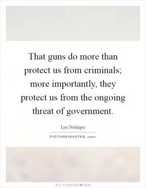 That guns do more than protect us from criminals; more importantly, they protect us from the ongoing threat of government Picture Quote #1