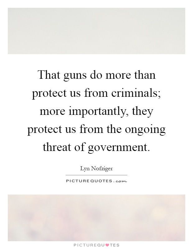 That guns do more than protect us from criminals; more importantly, they protect us from the ongoing threat of government Picture Quote #1