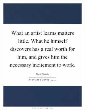What an artist learns matters little. What he himself discovers has a real worth for him, and gives him the necessary incitement to work Picture Quote #1