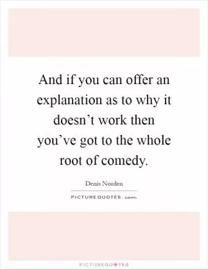 And if you can offer an explanation as to why it doesn’t work then you’ve got to the whole root of comedy Picture Quote #1