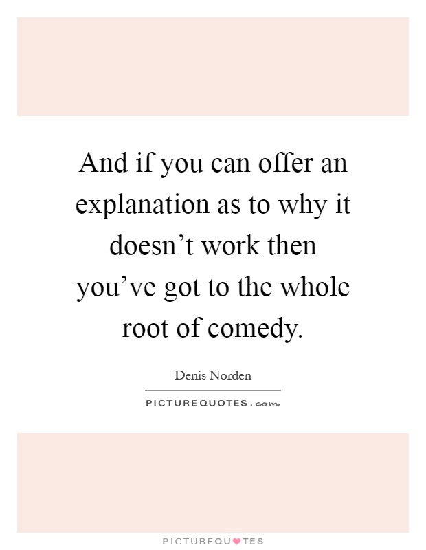And if you can offer an explanation as to why it doesn't work then you've got to the whole root of comedy Picture Quote #1