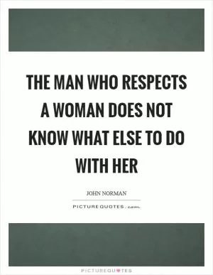 The man who respects a woman does not know what else to do with her Picture Quote #1