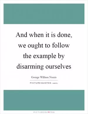 And when it is done, we ought to follow the example by disarming ourselves Picture Quote #1