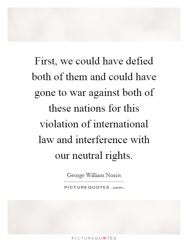 First, we could have defied both of them and could have gone to war against both of these nations for this violation of international law and interference with our neutral rights Picture Quote #1