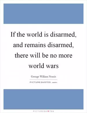 If the world is disarmed, and remains disarmed, there will be no more world wars Picture Quote #1