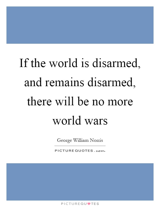 If the world is disarmed, and remains disarmed, there will be no more world wars Picture Quote #1