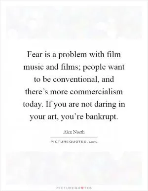 Fear is a problem with film music and films; people want to be conventional, and there’s more commercialism today. If you are not daring in your art, you’re bankrupt Picture Quote #1