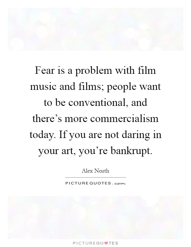 Fear is a problem with film music and films; people want to be conventional, and there's more commercialism today. If you are not daring in your art, you're bankrupt Picture Quote #1