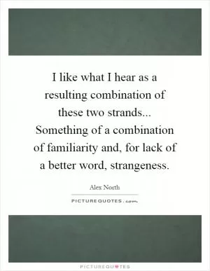 I like what I hear as a resulting combination of these two strands... Something of a combination of familiarity and, for lack of a better word, strangeness Picture Quote #1