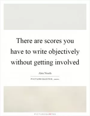 There are scores you have to write objectively without getting involved Picture Quote #1