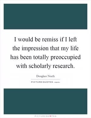 I would be remiss if I left the impression that my life has been totally preoccupied with scholarly research Picture Quote #1