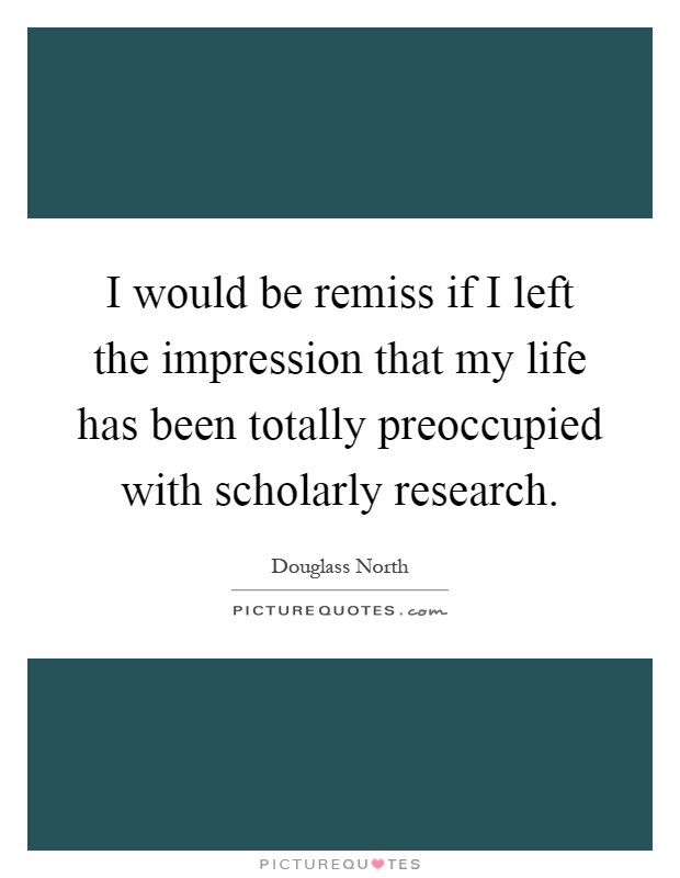 I would be remiss if I left the impression that my life has been totally preoccupied with scholarly research Picture Quote #1