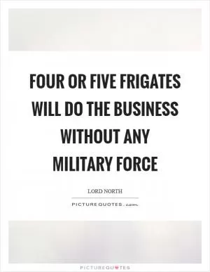 Four or five frigates will do the business without any military force Picture Quote #1