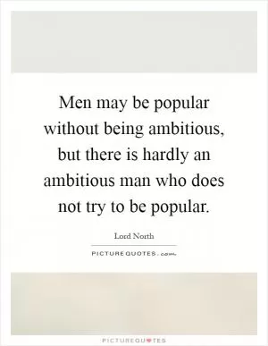 Men may be popular without being ambitious, but there is hardly an ambitious man who does not try to be popular Picture Quote #1