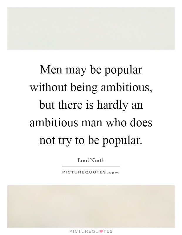 Men may be popular without being ambitious, but there is hardly an ambitious man who does not try to be popular Picture Quote #1