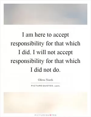 I am here to accept responsibility for that which I did. I will not accept responsibility for that which I did not do Picture Quote #1