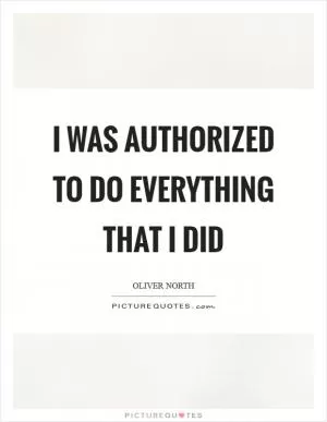 I was authorized to do everything that I did Picture Quote #1
