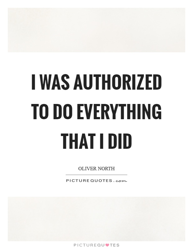 I was authorized to do everything that I did Picture Quote #1