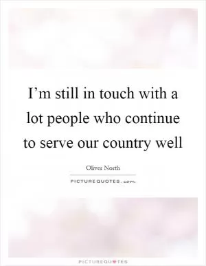 I’m still in touch with a lot people who continue to serve our country well Picture Quote #1
