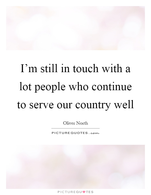 I'm still in touch with a lot people who continue to serve our country well Picture Quote #1