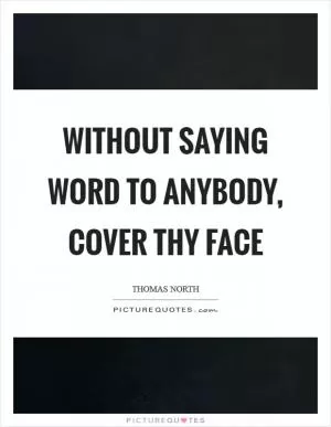 Without saying word to anybody, cover thy face Picture Quote #1