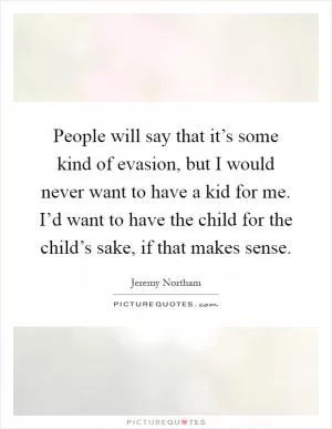 People will say that it’s some kind of evasion, but I would never want to have a kid for me. I’d want to have the child for the child’s sake, if that makes sense Picture Quote #1