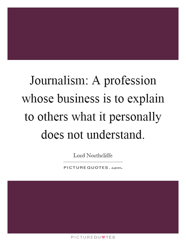 Journalism: A profession whose business is to explain to others what it personally does not understand Picture Quote #1