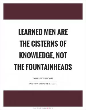 Learned men are the cisterns of knowledge, not the fountainheads Picture Quote #1