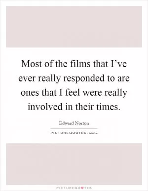Most of the films that I’ve ever really responded to are ones that I feel were really involved in their times Picture Quote #1