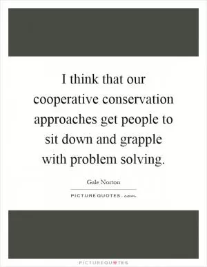 I think that our cooperative conservation approaches get people to sit down and grapple with problem solving Picture Quote #1