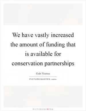 We have vastly increased the amount of funding that is available for conservation partnerships Picture Quote #1
