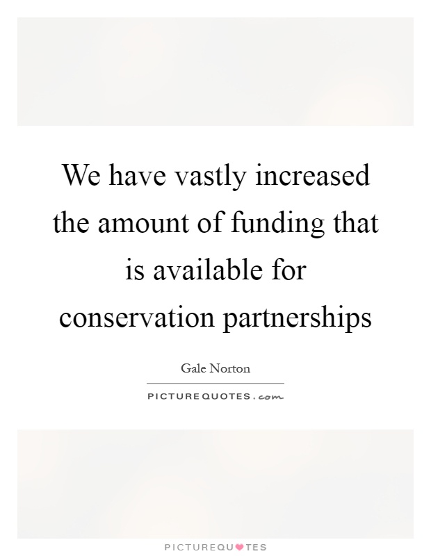 We have vastly increased the amount of funding that is available for conservation partnerships Picture Quote #1