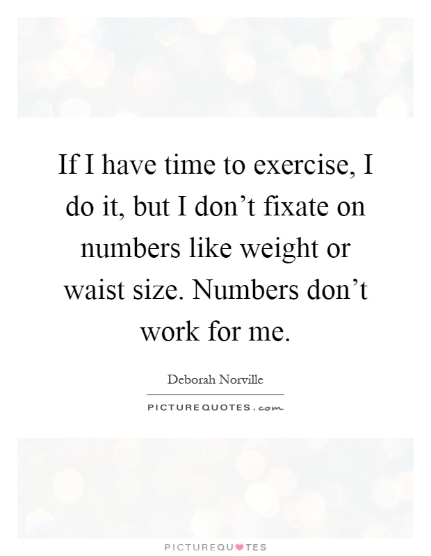 If I have time to exercise, I do it, but I don't fixate on numbers like weight or waist size. Numbers don't work for me Picture Quote #1