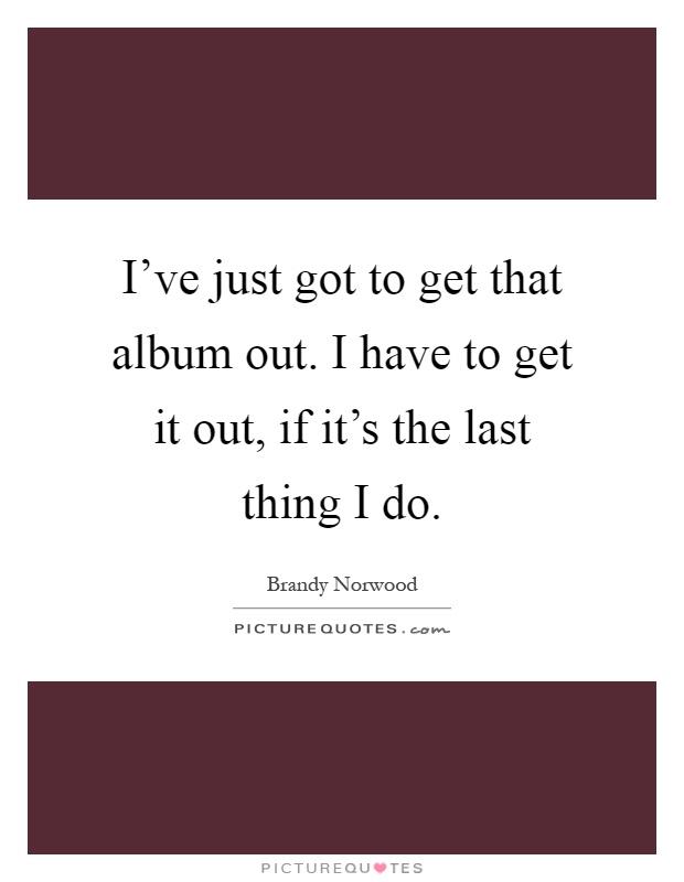I've just got to get that album out. I have to get it out, if it's the last thing I do Picture Quote #1