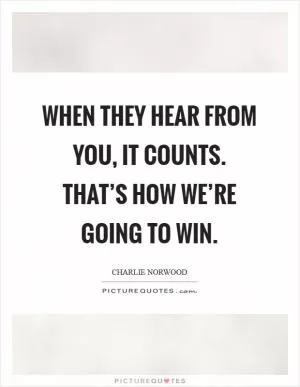 When they hear from you, it counts. That’s how we’re going to win Picture Quote #1