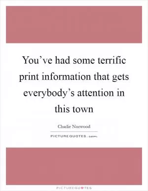 You’ve had some terrific print information that gets everybody’s attention in this town Picture Quote #1