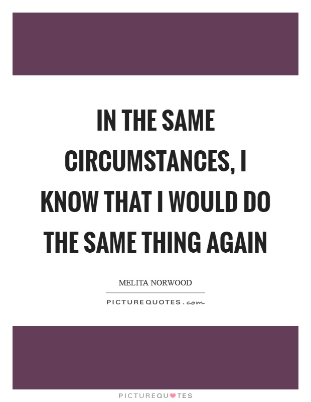 In the same circumstances, I know that I would do the same thing again Picture Quote #1