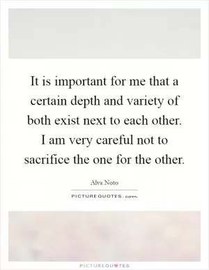 It is important for me that a certain depth and variety of both exist next to each other. I am very careful not to sacrifice the one for the other Picture Quote #1