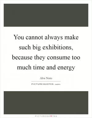 You cannot always make such big exhibitions, because they consume too much time and energy Picture Quote #1