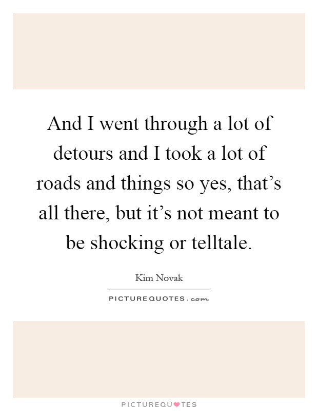 And I went through a lot of detours and I took a lot of roads and things so yes, that's all there, but it's not meant to be shocking or telltale Picture Quote #1