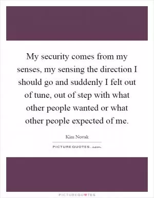My security comes from my senses, my sensing the direction I should go and suddenly I felt out of tune, out of step with what other people wanted or what other people expected of me Picture Quote #1