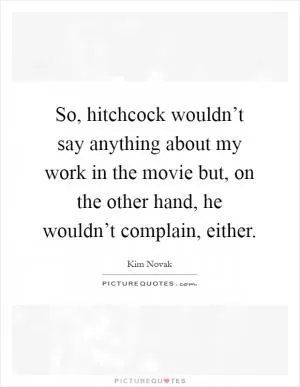 So, hitchcock wouldn’t say anything about my work in the movie but, on the other hand, he wouldn’t complain, either Picture Quote #1