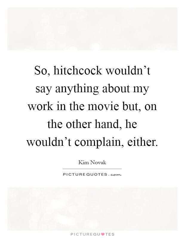 So, hitchcock wouldn't say anything about my work in the movie but, on the other hand, he wouldn't complain, either Picture Quote #1