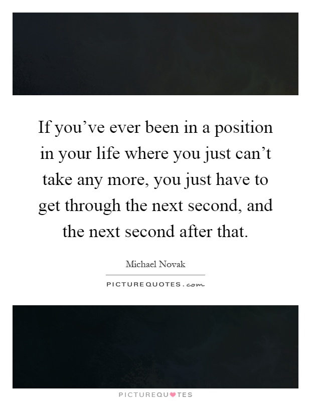If you've ever been in a position in your life where you just can't take any more, you just have to get through the next second, and the next second after that Picture Quote #1